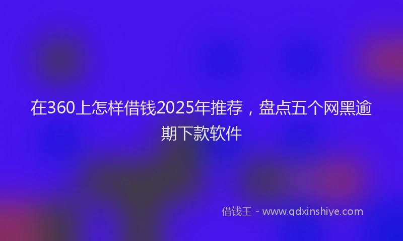 在360上怎样借钱2025年推荐，盘点五个网黑逾期下款软件