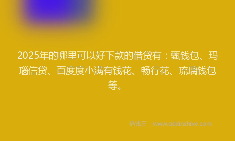 2025年的哪里可以好下款的借贷有：甄钱包、玛瑙信贷、百度度小满有钱花、畅行花、琉璃钱包等。