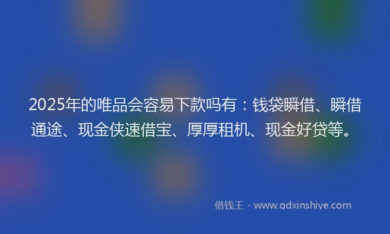 2025年的唯品会容易下款吗有：钱袋瞬借、瞬借通途、现金侠速借宝、厚厚租机、现金好贷等。