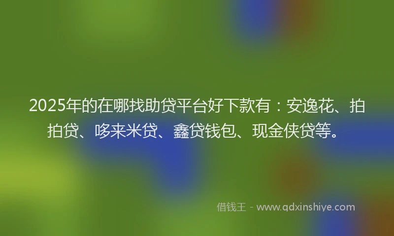 2025年的在哪找助贷平台好下款有：安逸花、拍拍贷、哆来米贷、鑫贷钱包、现金侠贷等。
