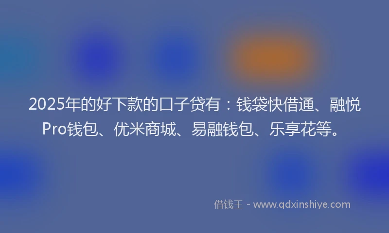 2025年的好下款的口子贷有：钱袋快借通、融悦Pro钱包、优米商城、易融钱包、乐享花等。