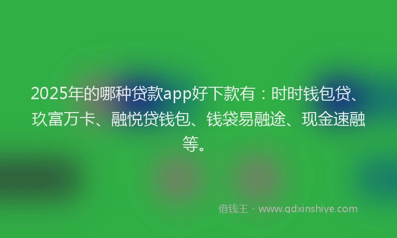 2025年的哪种贷款app好下款有：时时钱包贷、玖富万卡、融悦贷钱包、钱袋易融途、现金速融等。