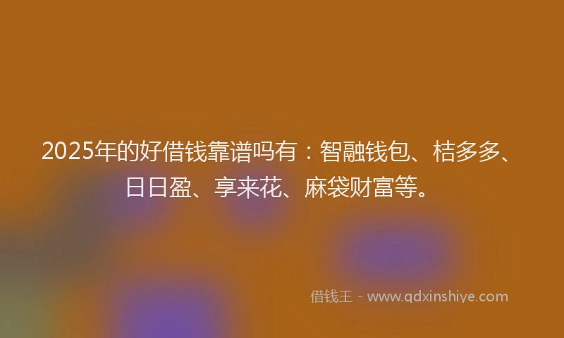 2025年的好借钱靠谱吗有：智融钱包、桔多多、日日盈、享来花、麻袋财富等。