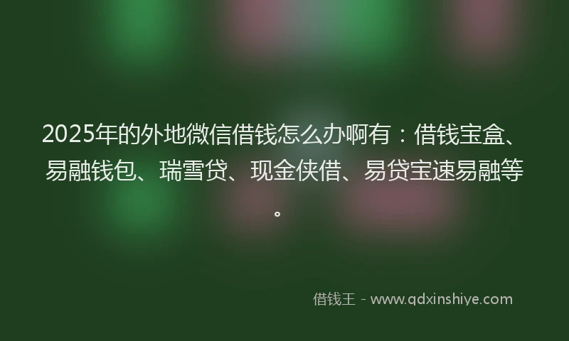 2025年的外地微信借钱怎么办啊有：借钱宝盒、易融钱包、瑞雪贷、现金侠借、易贷宝速易融等。