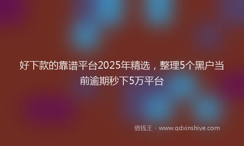 好下款的靠谱平台2025年精选，整理5个黑户当前逾期秒下5万平台