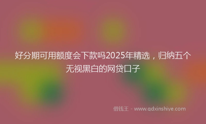 好分期可用额度会下款吗2025年精选，归纳五个无视黑白的网贷口子