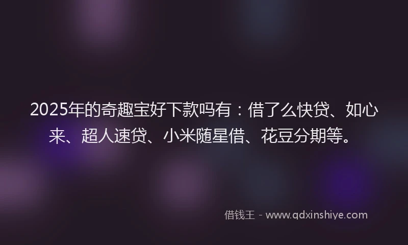 2025年的奇趣宝好下款吗有：借了么快贷、如心来、超人速贷、小米随星借、花豆分期等。