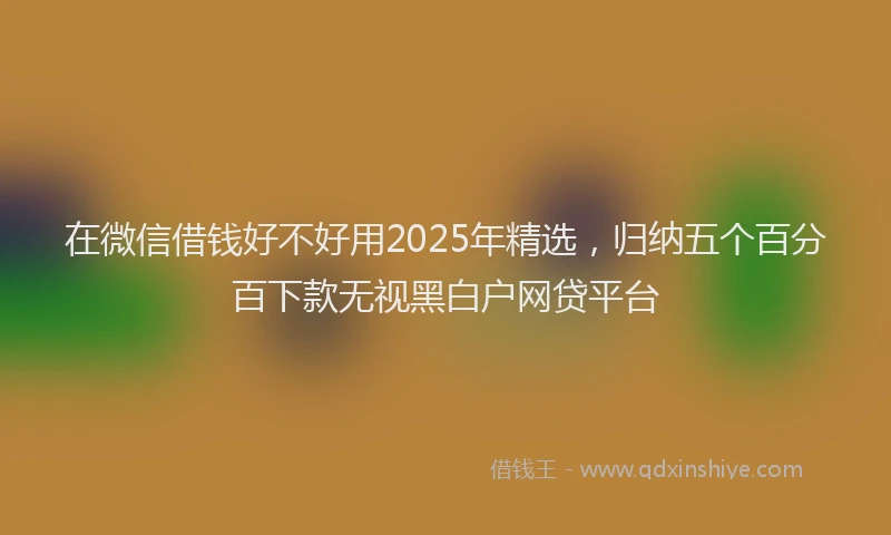 在微信借钱好不好用2025年精选，归纳五个百分百下款无视黑白户网贷平台