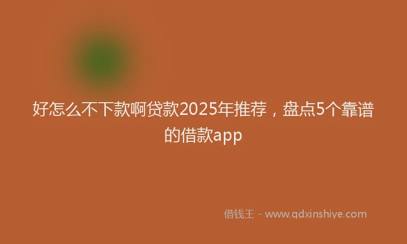 好怎么不下款啊贷款2025年推荐，盘点5个靠谱的借款app