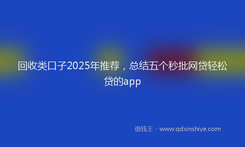 回收类口子2025年推荐，总结五个秒批网贷轻松贷的app