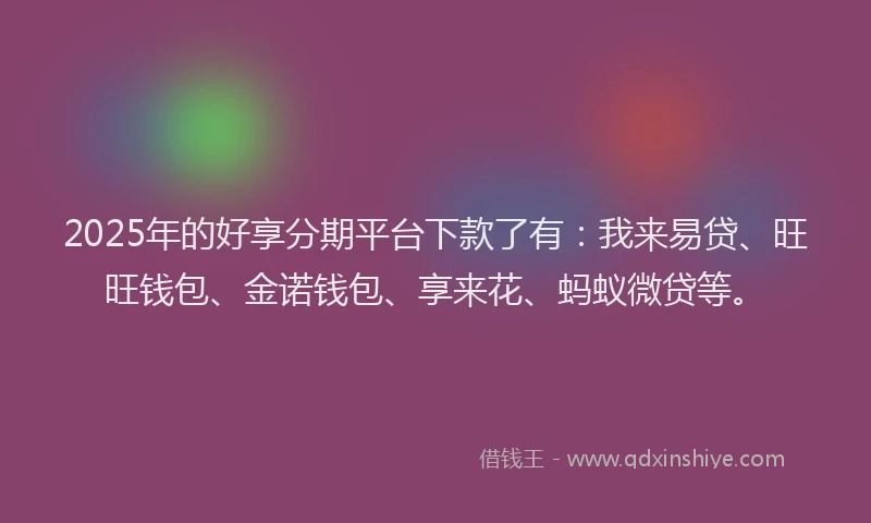 2025年的好享分期平台下款了有：我来易贷、旺旺钱包、金诺钱包、享来花、蚂蚁微贷等。