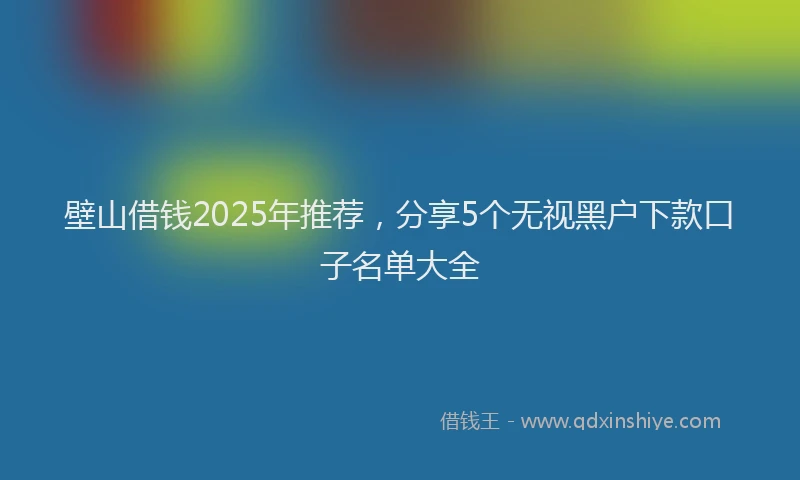 壁山借钱2025年推荐，分享5个无视黑户下款口子名单大全