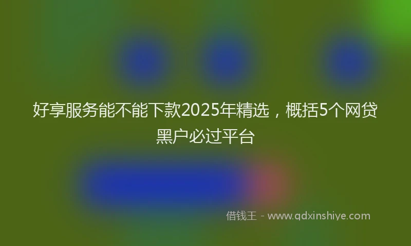好享服务能不能下款2025年精选，概括5个网贷黑户必过平台