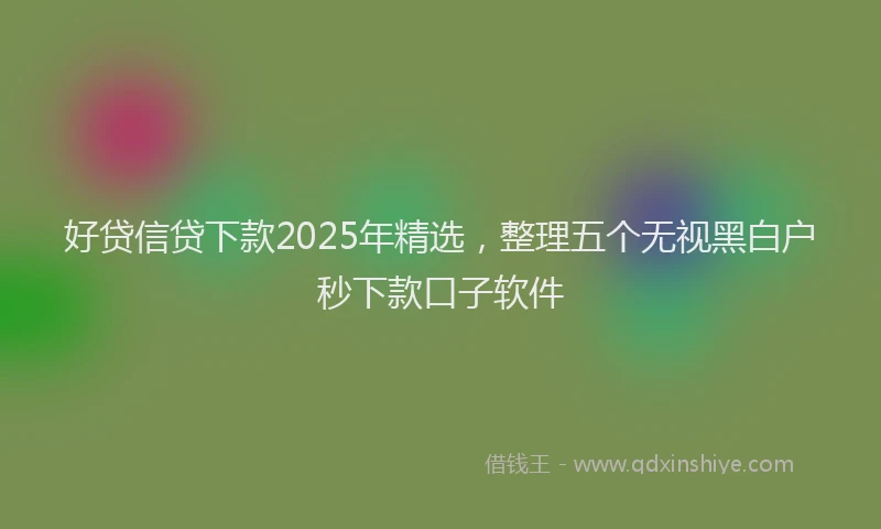 好贷信贷下款2025年精选，整理五个无视黑白户秒下款口子软件