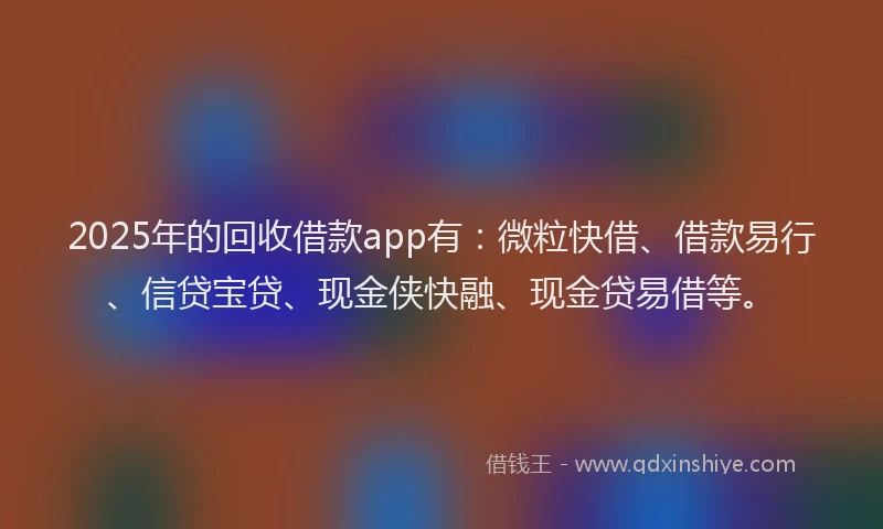 2025年的回收借款app有：微粒快借、借款易行、信贷宝贷、现金侠快融、现金贷易借等。