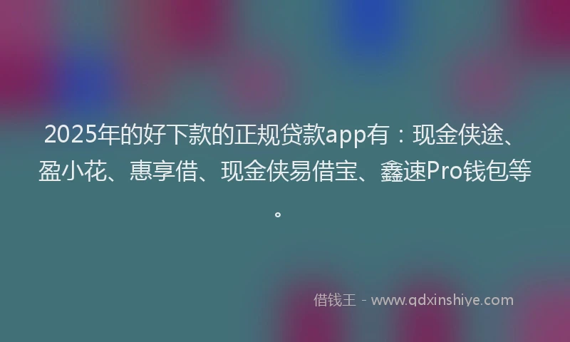 2025年的好下款的正规贷款app有：现金侠途、盈小花、惠享借、现金侠易借宝、鑫速Pro钱包等。