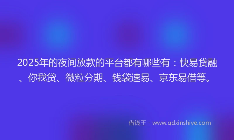 2025年的夜间放款的平台都有哪些有：快易贷融、你我贷、微粒分期、钱袋速易、京东易借等。
