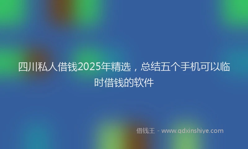 四川私人借钱2025年精选，总结五个手机可以临时借钱的软件