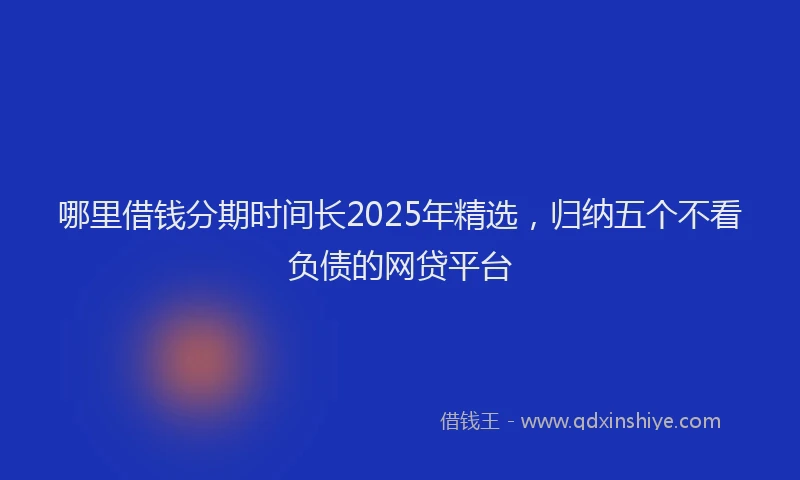 哪里借钱分期时间长2025年精选，归纳五个不看负债的网贷平台
