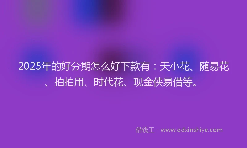2025年的好分期怎么好下款有：天小花、随易花、拍拍用、时代花、现金侠易借等。