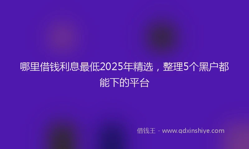哪里借钱利息最低2025年精选，整理5个黑户都能下的平台
