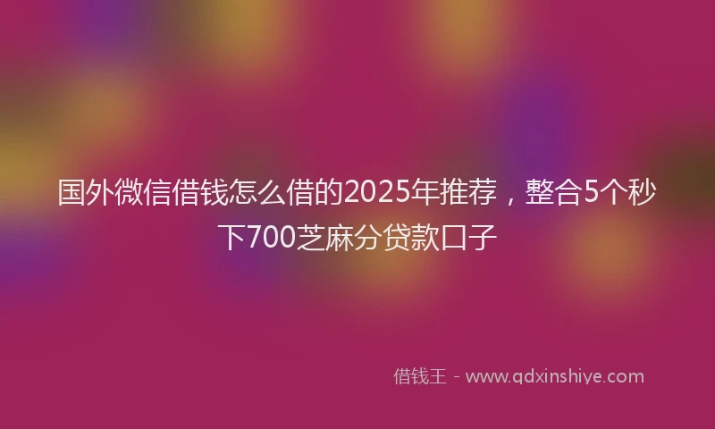 国外微信借钱怎么借的2025年推荐，整合5个秒下700芝麻分贷款口子