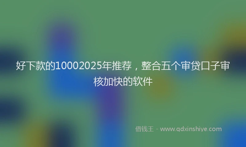 好下款的10002025年推荐，整合五个审贷口子审核加快的软件