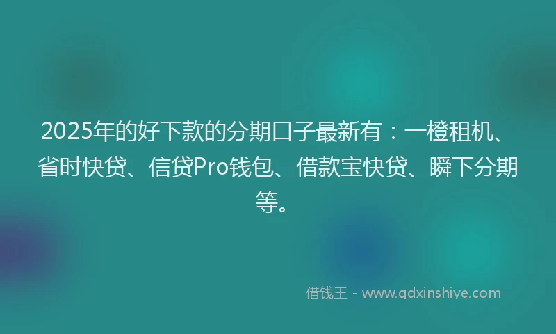 2025年的好下款的分期口子最新有：一橙租机、省时快贷、信贷Pro钱包、借款宝快贷、瞬下分期等。