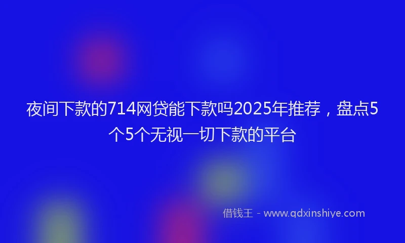 夜间下款的714网贷能下款吗2025年推荐，盘点5个5个无视一切下款的平台