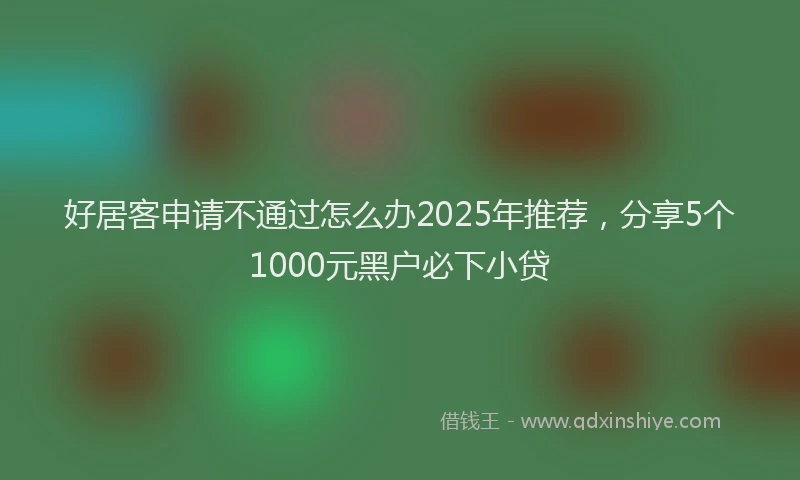 好居客申请不通过怎么办2025年推荐，分享5个1000元黑户必下小贷