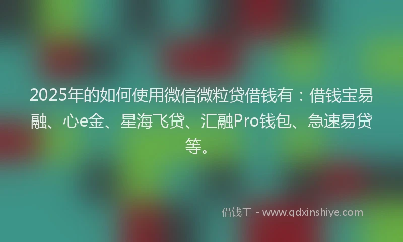 2025年的如何使用微信微粒贷借钱有：借钱宝易融、心e金、星海飞贷、汇融Pro钱包、急速易贷等。