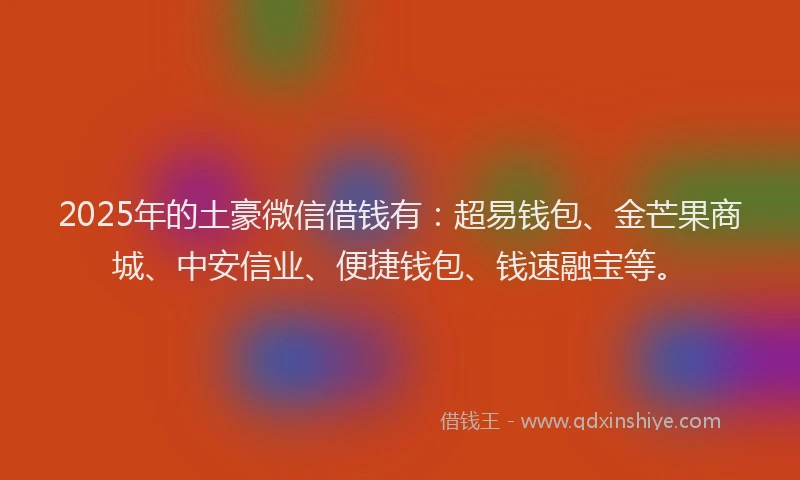 2025年的土豪微信借钱有：超易钱包、金芒果商城、中安信业、便捷钱包、钱速融宝等。