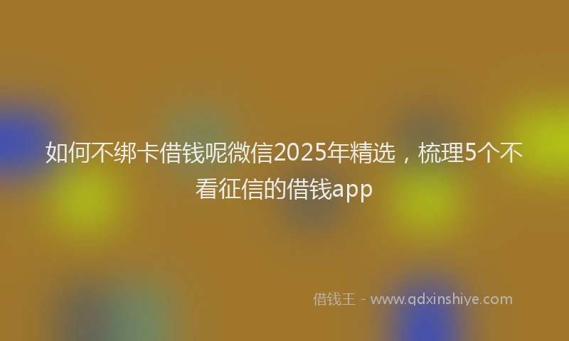 如何不绑卡借钱呢微信2025年精选，梳理5个不看征信的借钱app