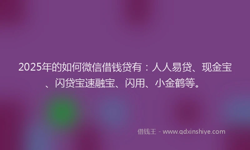 2025年的如何微信借钱贷有：人人易贷、现金宝、闪贷宝速融宝、闪用、小金鹤等。