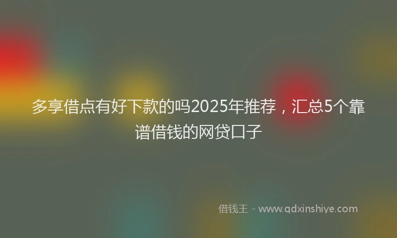 多享借点有好下款的吗2025年推荐，汇总5个靠谱借钱的网贷口子