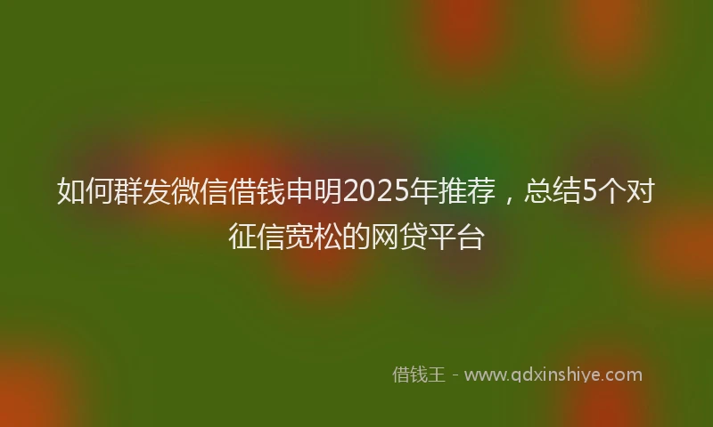 如何群发微信借钱申明2025年推荐，总结5个对征信宽松的网贷平台
