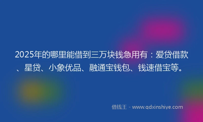 2025年的哪里能借到三万块钱急用有：爱贷借款、星贷、小象优品、融通宝钱包、钱速借宝等。
