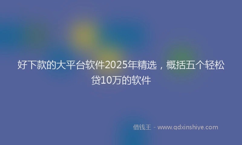 好下款的大平台软件2025年精选，概括五个轻松贷10万的软件
