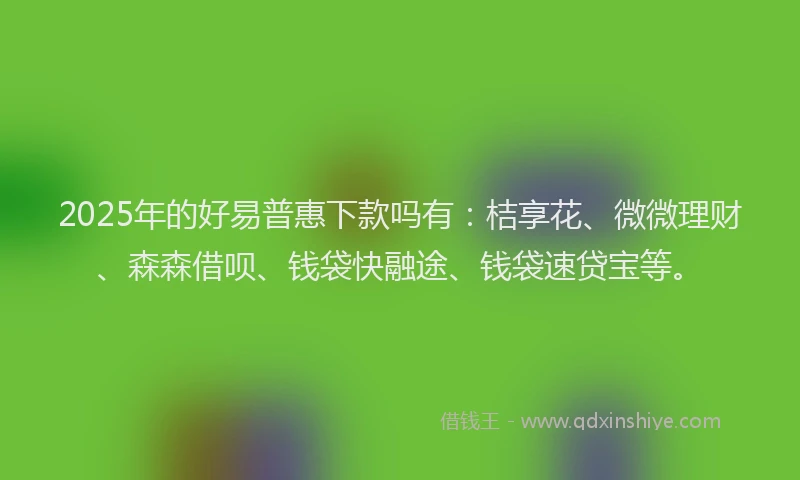 2025年的好易普惠下款吗有：桔享花、微微理财、森森借呗、钱袋快融途、钱袋速贷宝等。
