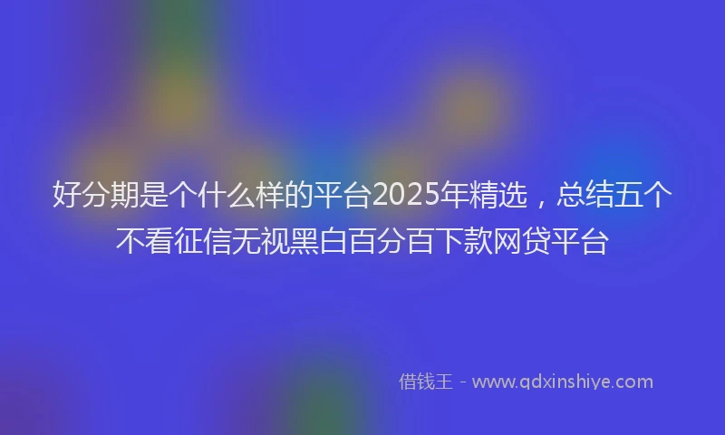 好分期是个什么样的平台2025年精选，总结五个不看征信无视黑白百分百下款网贷平台