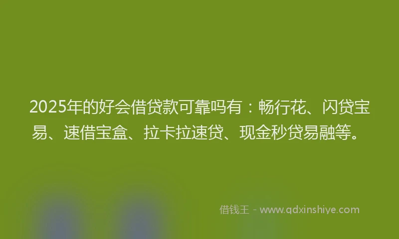 2025年的好会借贷款可靠吗有：畅行花、闪贷宝易、速借宝盒、拉卡拉速贷、现金秒贷易融等。