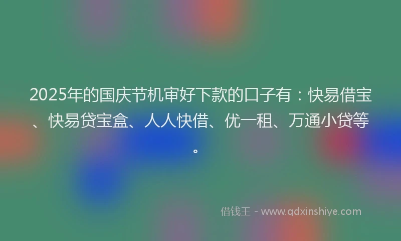 2025年的国庆节机审好下款的口子有：快易借宝、快易贷宝盒、人人快借、优一租、万通小贷等。