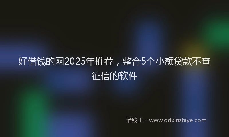 好借钱的网2025年推荐，整合5个小额贷款不查征信的软件