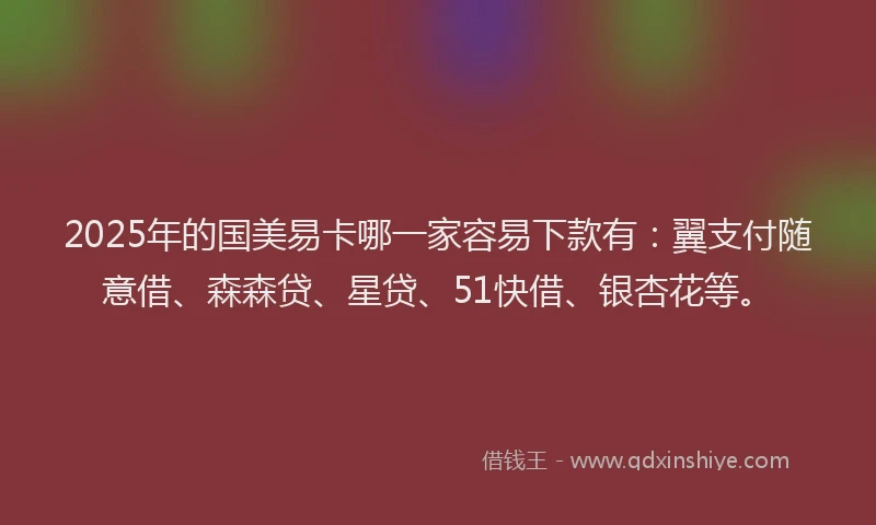 2025年的国美易卡哪一家容易下款有：翼支付随意借、森森贷、星贷、51快借、银杏花等。
