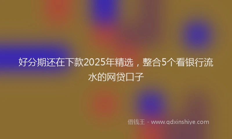 好分期还在下款2025年精选，整合5个看银行流水的网贷口子