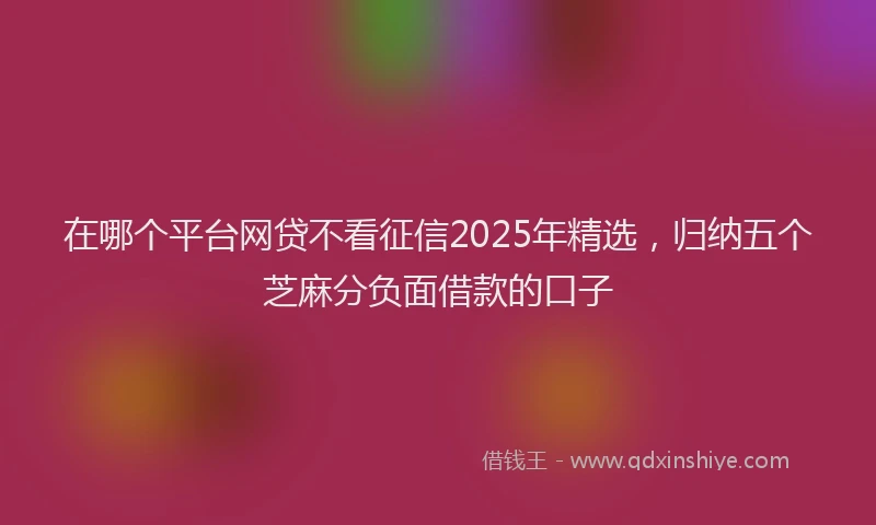 在哪个平台网贷不看征信2025年精选，归纳五个芝麻分负面借款的口子