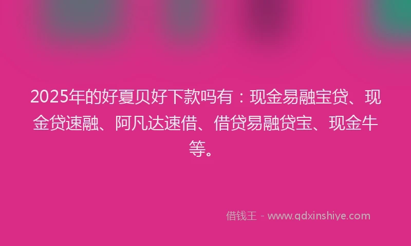 2025年的好夏贝好下款吗有：现金易融宝贷、现金贷速融、阿凡达速借、借贷易融贷宝、现金牛等。