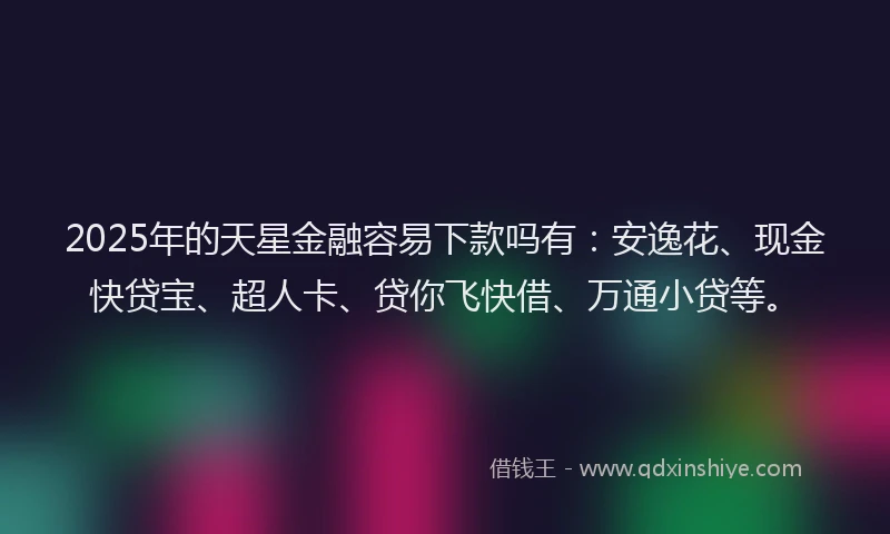 2025年的天星金融容易下款吗有：安逸花、现金快贷宝、超人卡、贷你飞快借、万通小贷等。