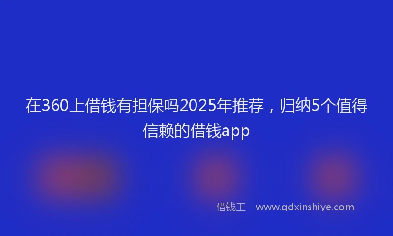 在360上借钱有担保吗2025年推荐，归纳5个值得信赖的借钱app