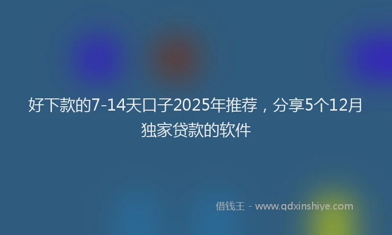 好下款的7-14天口子2025年推荐，分享5个12月独家贷款的软件